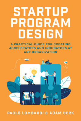 Startup Program Design: A Practical Guide for Creating Accelerators and Incubators at Any Organization - Lombardi, Paolo, and Berk, Adam