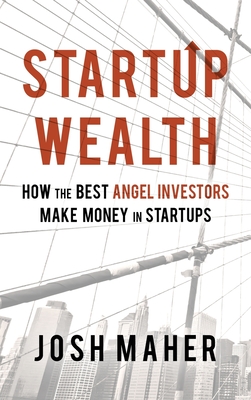 Startup Wealth: How The Best Angel Investors Make Money In Startups - Maher, Josh