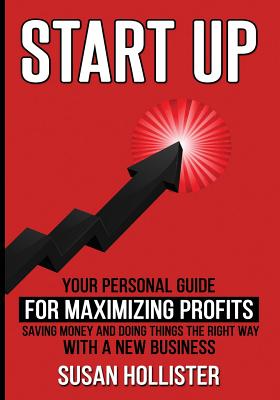 Startup: Your Personal Guide For Maximizing Profits, Saving Money and Doing Things The Right Way With A New Business - Hollister, Susan