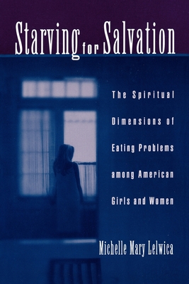 Starving for Salvation: The Spiritual Dimensions of Eating Problems Among American Girls and Women - Lelwica, Michelle Mary