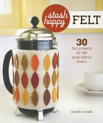 Stash Happy: Felt: 30 Fun Projects for Felt (and Fabric) Lovers - Carestio, Amanda