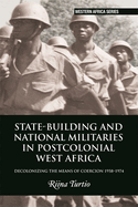 State-Building and National Militaries in Postcolonial West Africa: Decolonizing the Means of Coercion 1958-1974