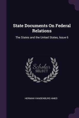 State Documents On Federal Relations: The States and the United States, Issue 6 - Ames, Herman Vandenburg