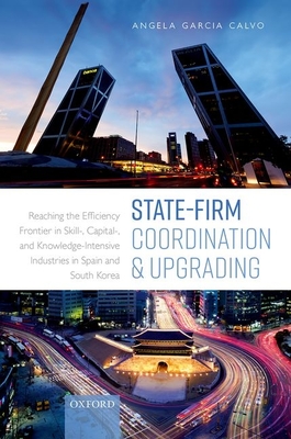 State-Firm Coordination and Upgrading: Reaching the Efficiency Frontier in Skill-, Capital-, and Knowledge-Intensive Industries in Spain and South Korea - Garcia Calvo, Angela