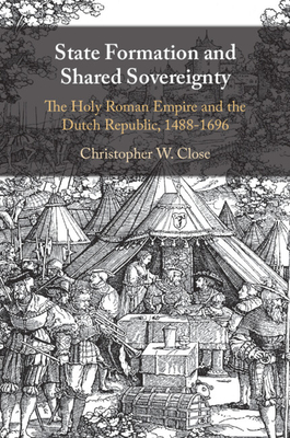 State Formation and Shared Sovereignty: The Holy Roman Empire and the Dutch Republic, 1488-1696 - Close, Christopher W