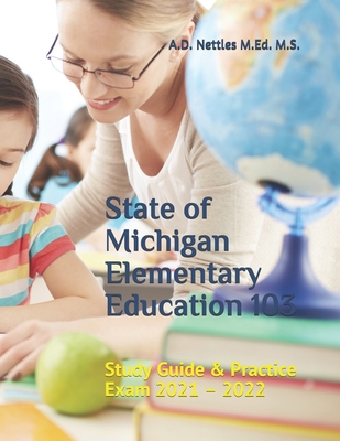 State of Michigan Elementary Education 103: Study Guide & Practice Exam 2021 - 2022 - Nettles M Ed M S, A D