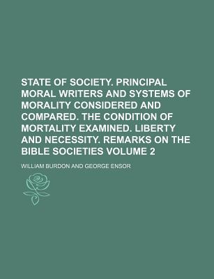 State of Society. Principal Moral Writers and Systems of Morality Considered and Compared. the Condition of Mortality Examined. Liberty and Necessity. Remarks on the Bible Societies - Burdon, William (Creator)