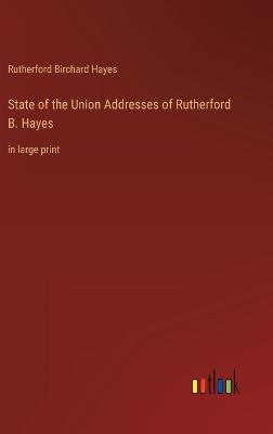 State of the Union Addresses of Rutherford B. Hayes: in large print - Hayes, Rutherford B