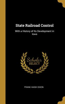 State Railroad Control: With a History of Its Development in Iowa - Dixon, Frank Haigh