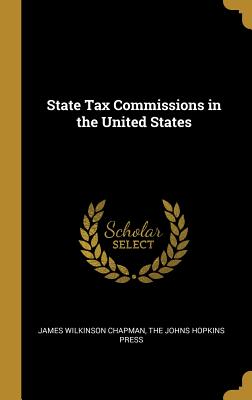 State Tax Commissions in the United States - Chapman, James Wilkinson, and The Johns Hopkins Press (Creator)
