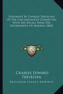 Statement By Charles Trevelyan Of The Circumstances Connected With His Recall From The Government Of Madras (1860)