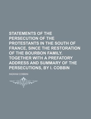 Statements of the Persecution of the Protestants in the South of France, Since the Restoration of the Bourbon Family. Together with a Prefatory Address and Summary of the Persecutions, by I. Cobbin - Cobbin, Ingram