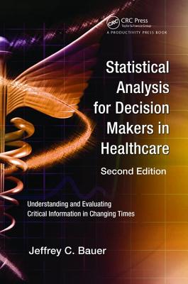 Statistical Analysis for Decision Makers in Healthcare: Understanding and Evaluating Critical Information in Changing Times - Bauer, Jeffrey C.