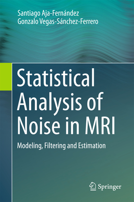 Statistical Analysis of Noise in MRI: Modeling, Filtering and Estimation - Aja-Fernndez, Santiago, and Vegas-Snchez-Ferrero, Gonzalo