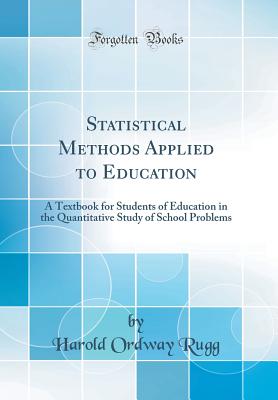 Statistical Methods Applied to Education: A Textbook for Students of Education in the Quantitative Study of School Problems (Classic Reprint) - Rugg, Harold Ordway