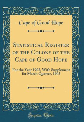 Statistical Register of the Colony of the Cape of Good Hope: For the Year 1902, with Supplement for March Quarter, 1903 (Classic Reprint) - Cape of Good Hope