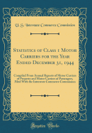 Statistics of Class 1 Motor Carriers for the Year Ended December 31, 1944: Compiled from Annual Reports of Motor Carriers of Property and Motor Carriers of Passengers, Filed with the Interstate Commerce Commission (Classic Reprint)