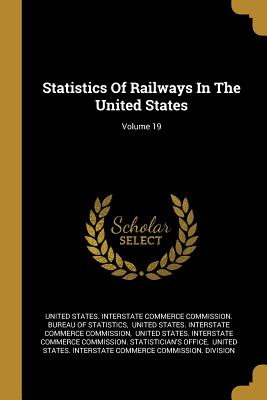 Statistics Of Railways In The United States; Volume 19 - United States Interstate Commerce Commi (Creator), and United States Interstate Commerce Comm (Creator)