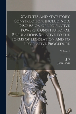 Statutes and Statutory Construction, Including a Discussion of Legislative Powers, Constitutional Regulations Relative to the Forms of Legislation and to Legislative Procedure; Volume 1 - Lewis, John, and Sutherland, J G 1825-1902