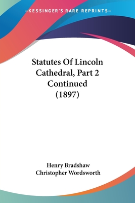 Statutes Of Lincoln Cathedral, Part 2 Continued (1897) - Bradshaw, Henry, and Wordsworth, Christopher (Editor)