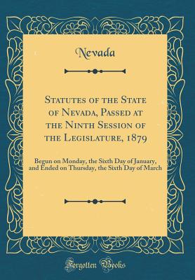 Statutes of the State of Nevada, Passed at the Ninth Session of the Legislature, 1879: Begun on Monday, the Sixth Day of January, and Ended on Thursday, the Sixth Day of March (Classic Reprint) - Nevada, Nevada