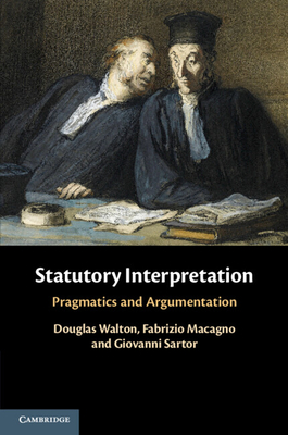 Statutory Interpretation: Pragmatics and Argumentation - Walton, Douglas, Mr., and Macagno, Fabrizio, Dr., and Sartor, Giovanni