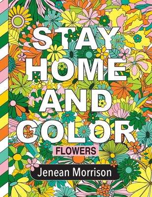 Stay Home and Color: Flowers: An Adult Coloring Book With Relaxing, Calming, Beautiful Floral Designs - Morrison, Jenean