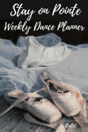 Stay on Pointe Weekly Dance Planner: Beautiful Ballet Dance Weekly Diary Journal
