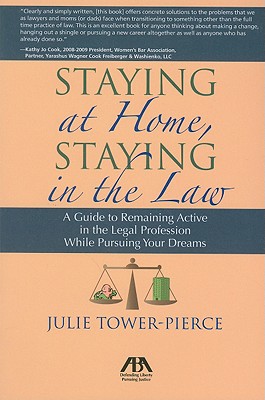 Staying at Home, Staying in the Law: A Guide to Remaining Active in the Legal Profession While Pursuing Your Dreams - Tower-Pierce, Julie