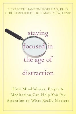 Staying Focused in the Age of Distraction: How Mindfulness, Prayer & Meditation Can Help You Pay Attention to What Really Matters - Hoffman, Elizabeth, and Hoffman, Christopher