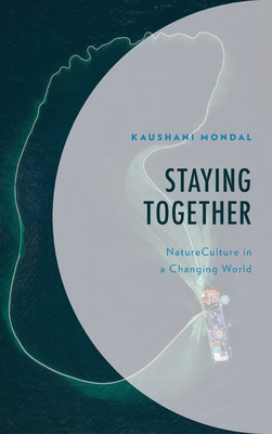 Staying Together: NatureCulture in a Changing World - Mondal, Kaushani (Contributions by), and Banerjee, Subhankar (Contributions by)