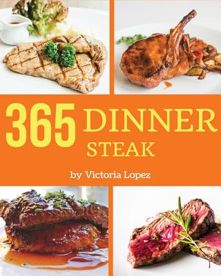 Steak for Dinner 365: Enjoy 365 Days with Amazing Steak for Dinner Recipes in Your Own Steak for Dinner Cookbook! [book 1] - Lopez, Victoria