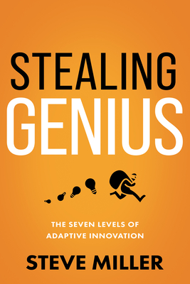 Stealing Genius: The Seven Levels of Adaptive Innovation - Miller, Steve