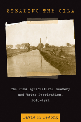 Stealing the Gila: The Pima Agricultural Economy and Water Deprivation, 1848-1921 - Dejong, David H