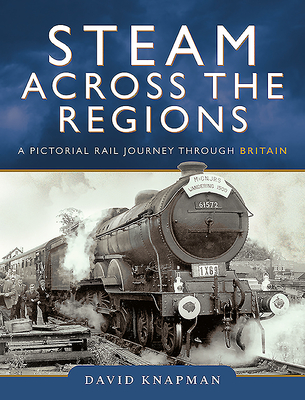 Steam Across the Regions: A Pictorial Rail Journey Through Britain - Knapman, David