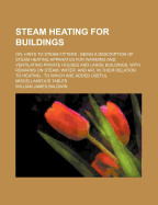 Steam Heating for Buildings; Or, Hints to Steam Fitters: Being a Description of Steam Heating Apparatus for Warming and Ventilating Private Houses and Large Buildings, With Remarks On Steam, Water, and Air, in Their Relation to Heating