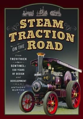 Steam Traction on the Road: From Trevithick to Sentinel: 150 Years of Design and Development - Burton, Anthony