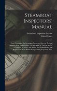 Steamboat Inspectors' Manual: Laws Governing the Steamboat Inspection Service. Revised Statutes of the United States, As Amended by Various Acts of Congress, to Which Are Added the Revised Rules and Regulations of the Board of Supervising Inspectors, As A