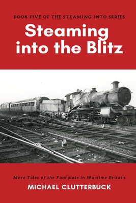 Steaming into the Blitz: More Tales of the Footplate in Wartime Britain - Clutterbuck, Michael, and Smith, Katharine (Editor)