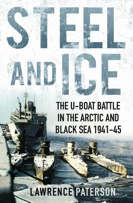 Steel and Ice: The U-Boat Battle in the Arctic and Black Sea, 1941-1945 - Paterson, Lawrence