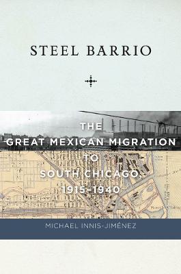 Steel Barrio: The Great Mexican Migration to South Chicago, 1915-1940 - Innis-Jimenez, Michael