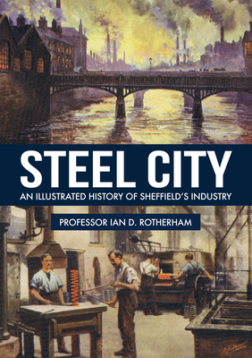 Steel City: An Illustrated History of Sheffield's Industry - Rotherham, Ian D., Professor