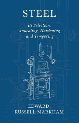 Steel - Its Selection, Annealing, Hardening and Tempering - Markham, Edward Russell