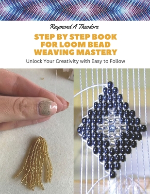 Step by Step Book for Loom Bead Weaving Mastery: Unlock Your Creativity with Easy to Follow - Theodore, Raymond A