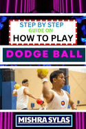 Step by Step Guide on How to Play Dodge Ball: Complete Manual To Master The Art Of Dodging, Dipping, Diving, And Ducking With Expert Tips, Rules, And Strategies For Dodgeball Success