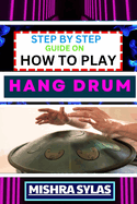 Step by Step Guide on How to Play Hang Drum: Beginners Handbook To Learn The Basics, Master Simple Melodies, And Immerse Yourself In The Joy Of Percussive Bliss