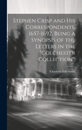 Stephen Crisp and his Correspondents, 1657-1692, Being a Synopsis of the Letters in the "Colchester Collection";