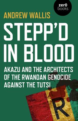 Stepp'd in Blood: Akazu and the Architects of the Rwandan Genocide Against the Tutsi - Wallis, Andrew