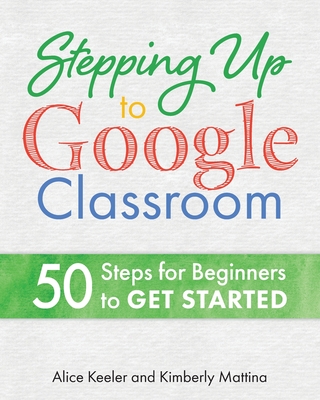 Stepping Up to Google Classroom: 50 Steps for Beginners to Get Started - Keeler, Alice, and Mattina, Kimberly