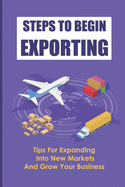 Steps To Begin Exporting: Tips For Expanding Into New Markets And Grow Your Business: Export Strategies